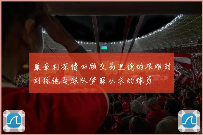 康奈利深情回顾交易里德的艰难时刻称他是球队梦寐以求的球员