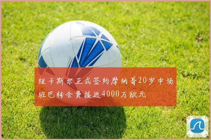 纽卡斯尔正式签约摩纳哥20岁中场班巴转会费接近4000万欧元