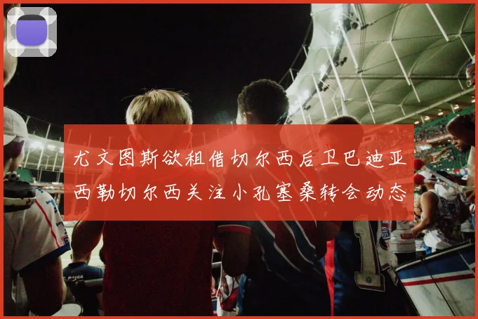 尤文图斯欲租借切尔西后卫巴迪亚西勒切尔西关注小孔塞桑转会动态
