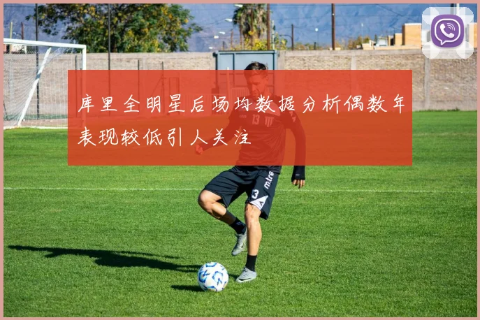库里全明星后场均数据分析偶数年表现较低引人关注