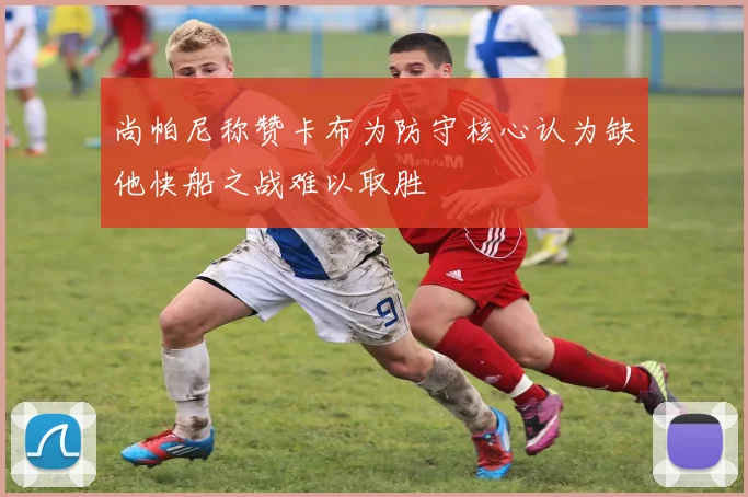 尚帕尼称赞卡布为防守核心认为缺他快船之战难以取胜