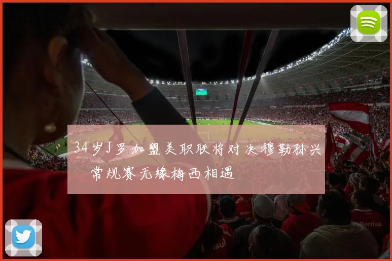 34岁J罗加盟美职联将对决穆勒孙兴慜常规赛无缘梅西相遇