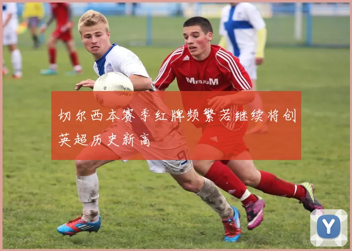 切尔西本赛季红牌频繁若继续将创英超历史新高