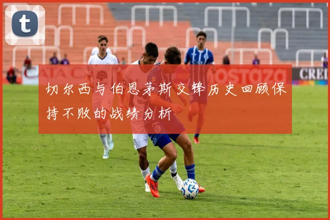 切尔西与伯恩茅斯交锋历史回顾保持不败的战绩分析