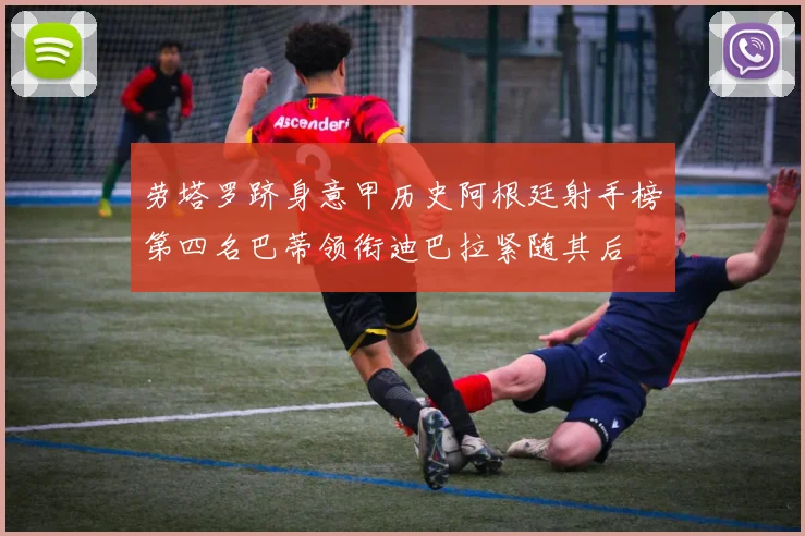 劳塔罗跻身意甲历史阿根廷射手榜第四名巴蒂领衔迪巴拉紧随其后