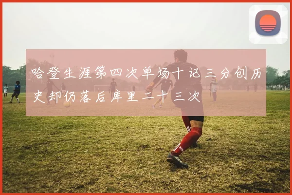 哈登生涯第四次单场十记三分创历史却仍落后库里二十三次