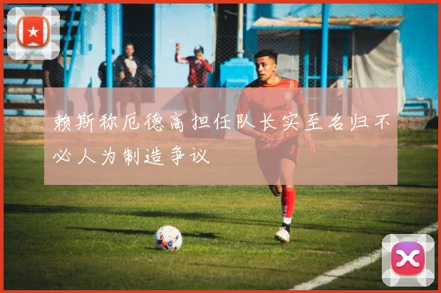 赖斯称厄德高担任队长实至名归不必人为制造争议