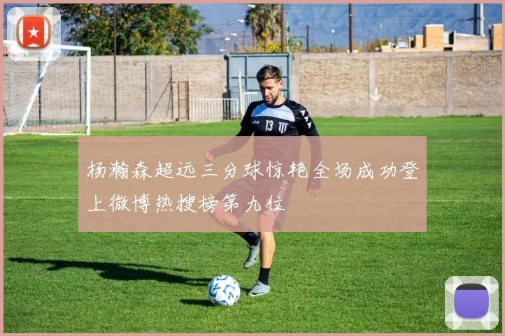 杨瀚森超远三分球惊艳全场成功登上微博热搜榜第九位