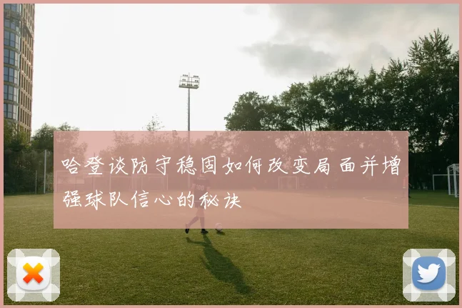 哈登谈防守稳固如何改变局面并增强球队信心的秘诀