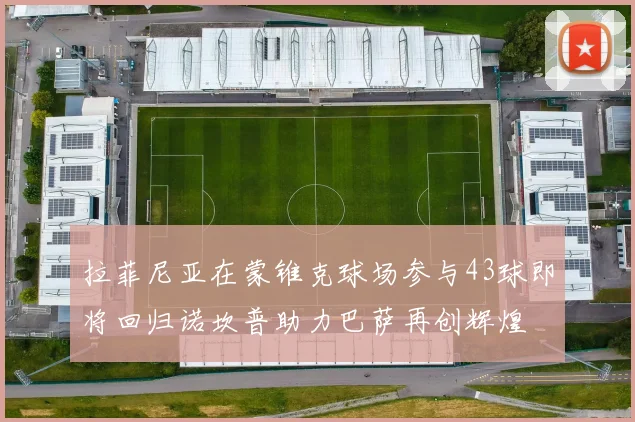 拉菲尼亚在蒙锥克球场参与43球即将回归诺坎普助力巴萨再创辉煌
