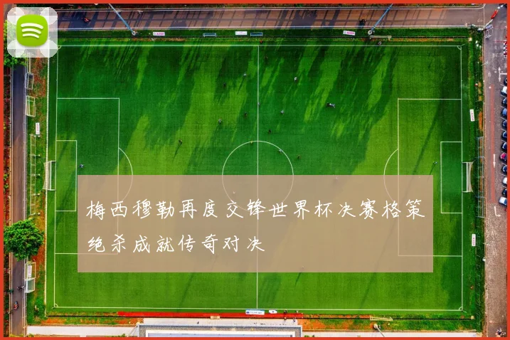 梅西穆勒再度交锋世界杯决赛格策绝杀成就传奇对决