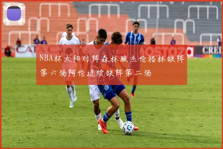 NBA杯太阳对阵森林狼杰伦格林缺阵第六场阿伦连续缺阵第二场