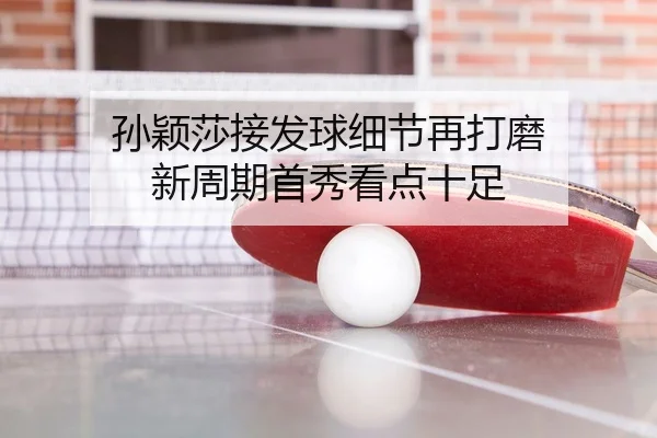 孙颖莎接发球细节再打磨 新周期首秀看点十足